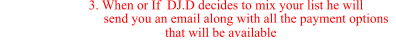 3. When or If  DJ.D decides to mix your list he will                                    send you an email along with all the payment options                                   that will be available